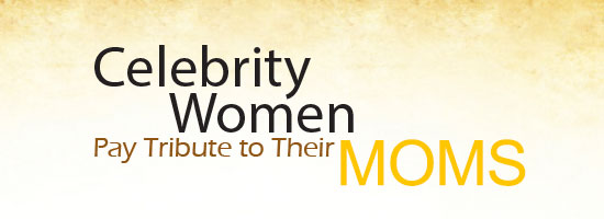 Celebrity Women Pay Tribute to Their Moms Celebrity Women Pay Tribute to Their Moms